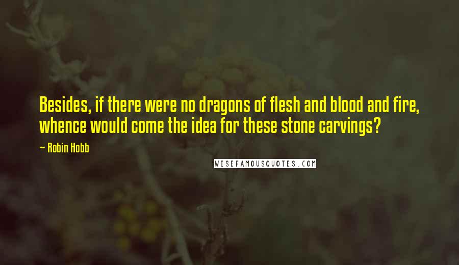 Robin Hobb Quotes: Besides, if there were no dragons of flesh and blood and fire, whence would come the idea for these stone carvings?