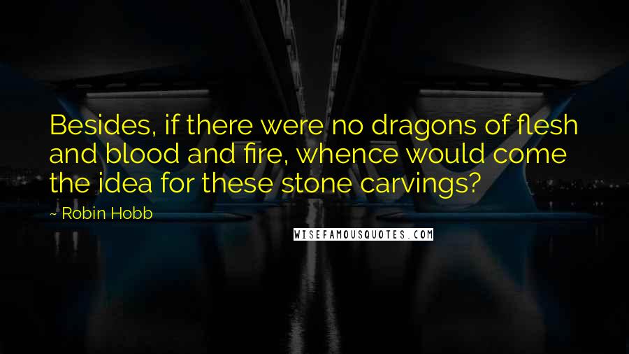 Robin Hobb Quotes: Besides, if there were no dragons of flesh and blood and fire, whence would come the idea for these stone carvings?