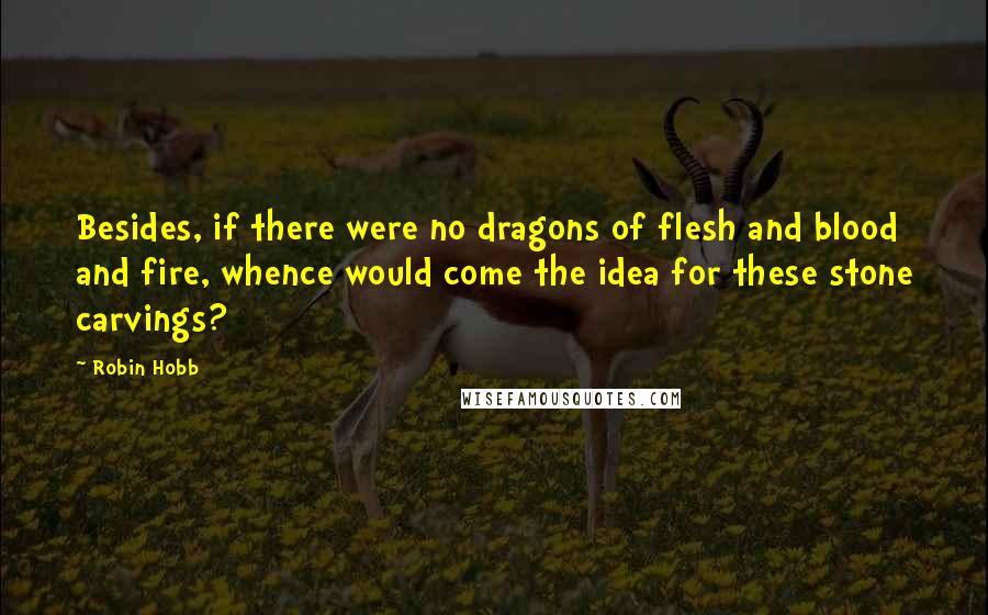 Robin Hobb Quotes: Besides, if there were no dragons of flesh and blood and fire, whence would come the idea for these stone carvings?