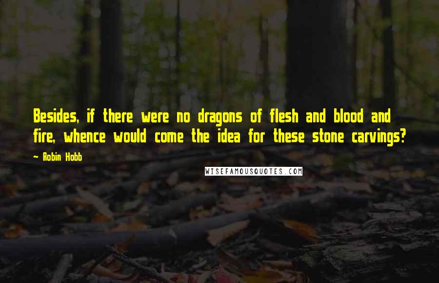 Robin Hobb Quotes: Besides, if there were no dragons of flesh and blood and fire, whence would come the idea for these stone carvings?