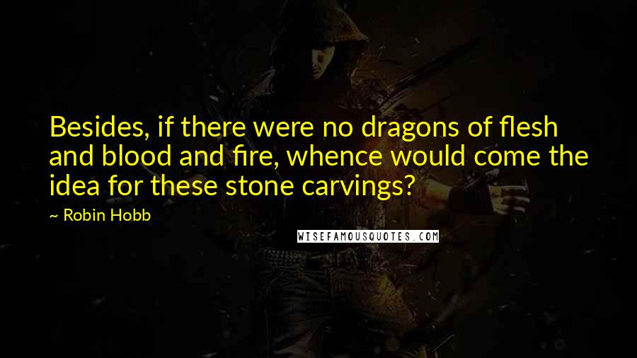 Robin Hobb Quotes: Besides, if there were no dragons of flesh and blood and fire, whence would come the idea for these stone carvings?