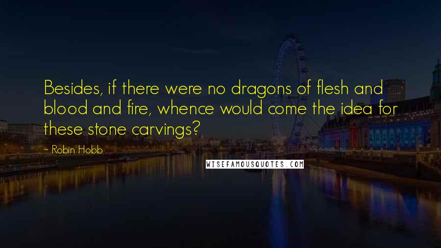 Robin Hobb Quotes: Besides, if there were no dragons of flesh and blood and fire, whence would come the idea for these stone carvings?