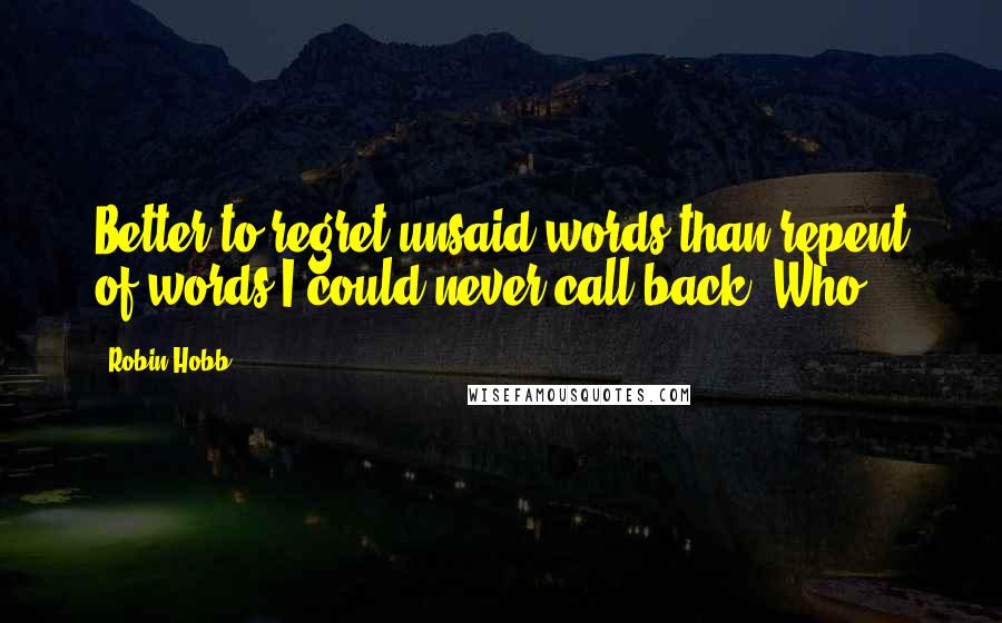 Robin Hobb Quotes: Better to regret unsaid words than repent of words I could never call back. Who