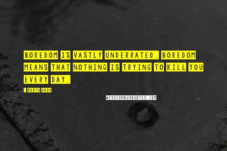 Robin Hobb Quotes: Boredom is vastly underrated. Boredom means that nothing is trying to kill you every day.