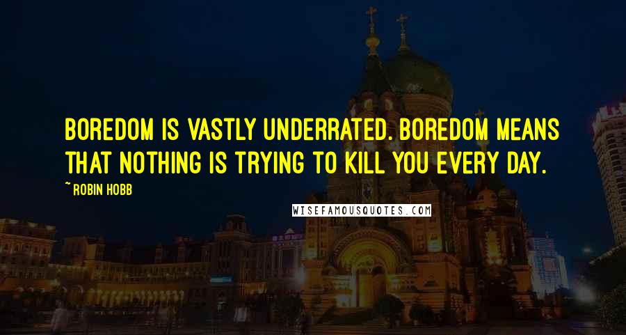 Robin Hobb Quotes: Boredom is vastly underrated. Boredom means that nothing is trying to kill you every day.