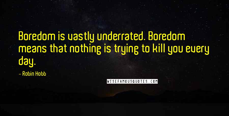 Robin Hobb Quotes: Boredom is vastly underrated. Boredom means that nothing is trying to kill you every day.
