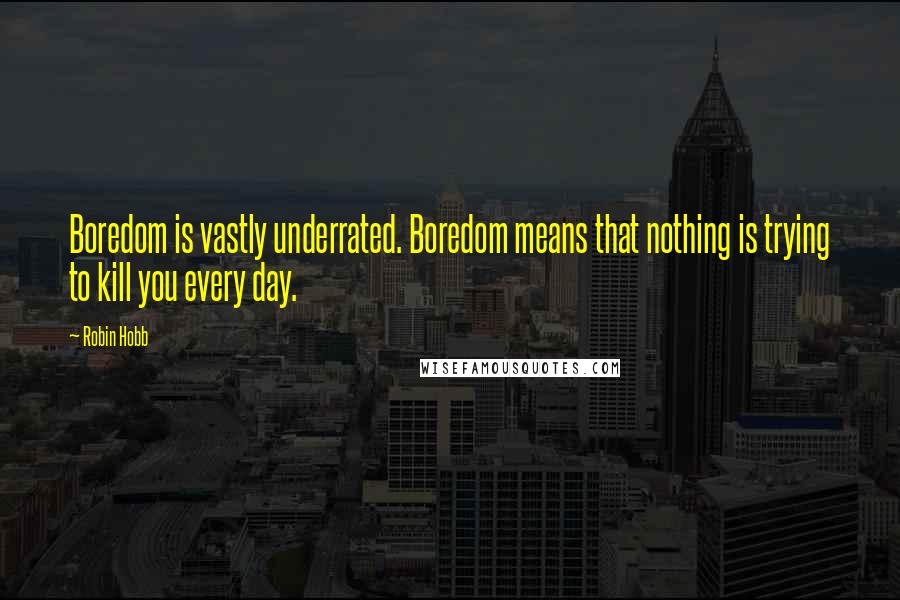 Robin Hobb Quotes: Boredom is vastly underrated. Boredom means that nothing is trying to kill you every day.