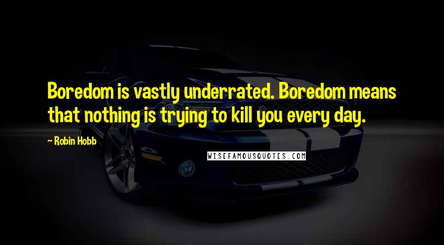 Robin Hobb Quotes: Boredom is vastly underrated. Boredom means that nothing is trying to kill you every day.