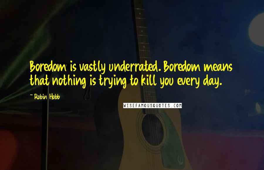 Robin Hobb Quotes: Boredom is vastly underrated. Boredom means that nothing is trying to kill you every day.