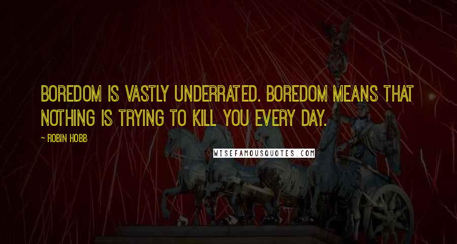 Robin Hobb Quotes: Boredom is vastly underrated. Boredom means that nothing is trying to kill you every day.