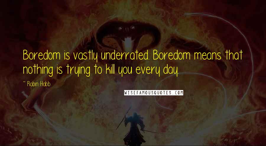 Robin Hobb Quotes: Boredom is vastly underrated. Boredom means that nothing is trying to kill you every day.