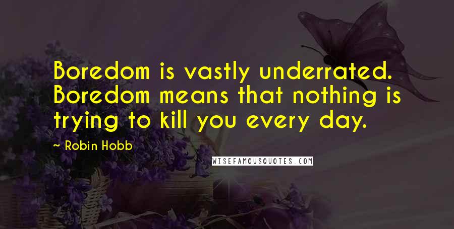 Robin Hobb Quotes: Boredom is vastly underrated. Boredom means that nothing is trying to kill you every day.