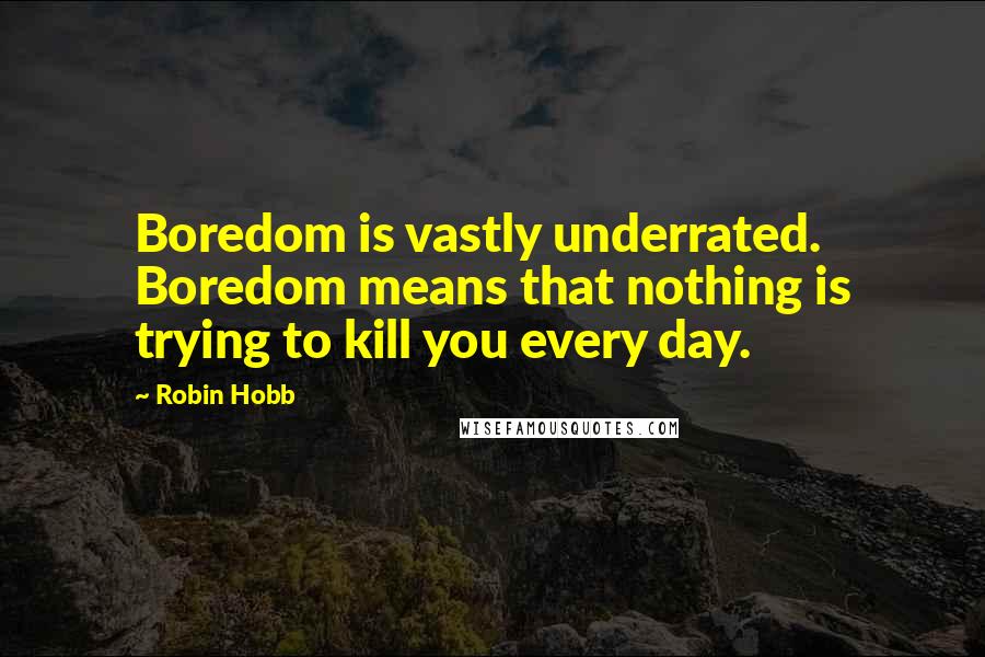 Robin Hobb Quotes: Boredom is vastly underrated. Boredom means that nothing is trying to kill you every day.