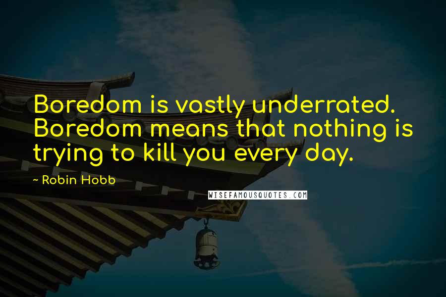 Robin Hobb Quotes: Boredom is vastly underrated. Boredom means that nothing is trying to kill you every day.