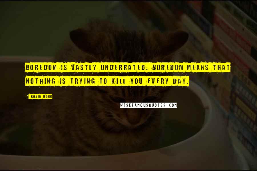Robin Hobb Quotes: Boredom is vastly underrated. Boredom means that nothing is trying to kill you every day.