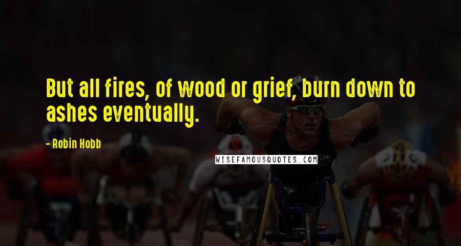 Robin Hobb Quotes: But all fires, of wood or grief, burn down to ashes eventually.