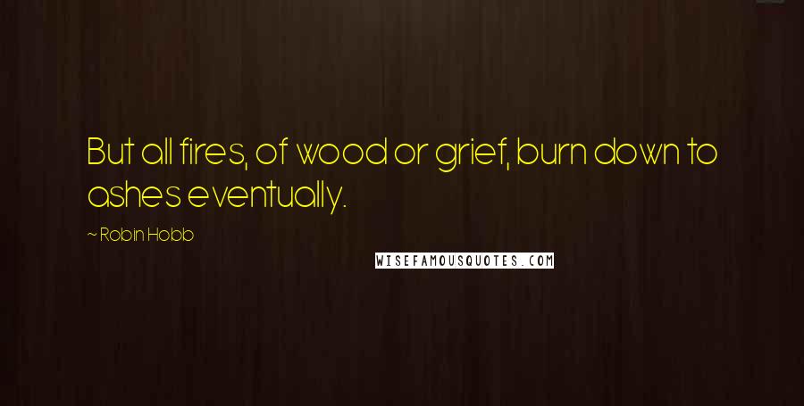 Robin Hobb Quotes: But all fires, of wood or grief, burn down to ashes eventually.