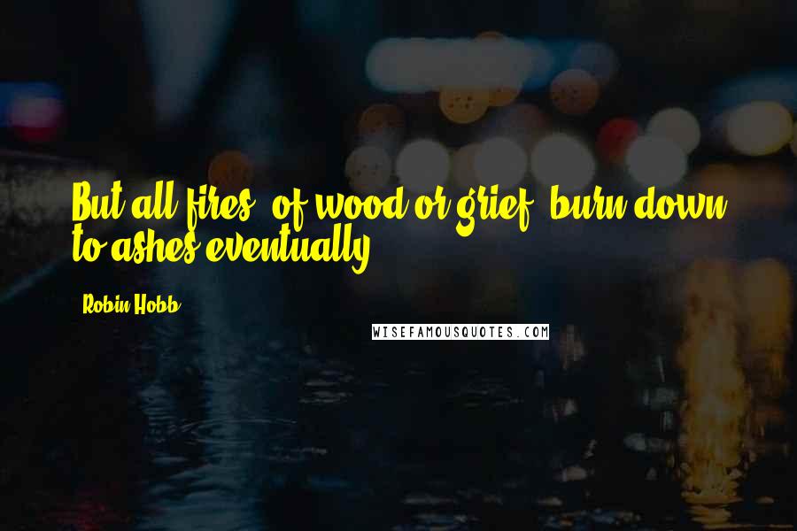Robin Hobb Quotes: But all fires, of wood or grief, burn down to ashes eventually.