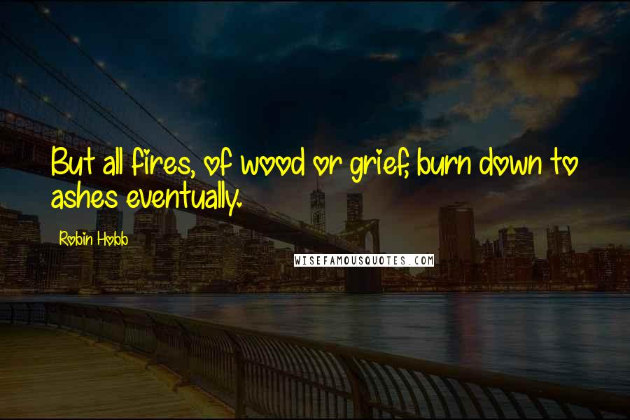 Robin Hobb Quotes: But all fires, of wood or grief, burn down to ashes eventually.