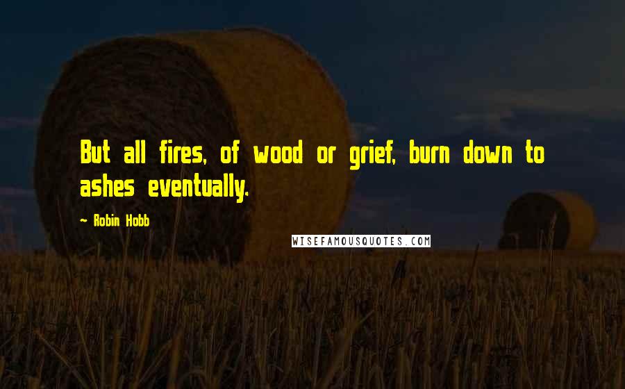 Robin Hobb Quotes: But all fires, of wood or grief, burn down to ashes eventually.