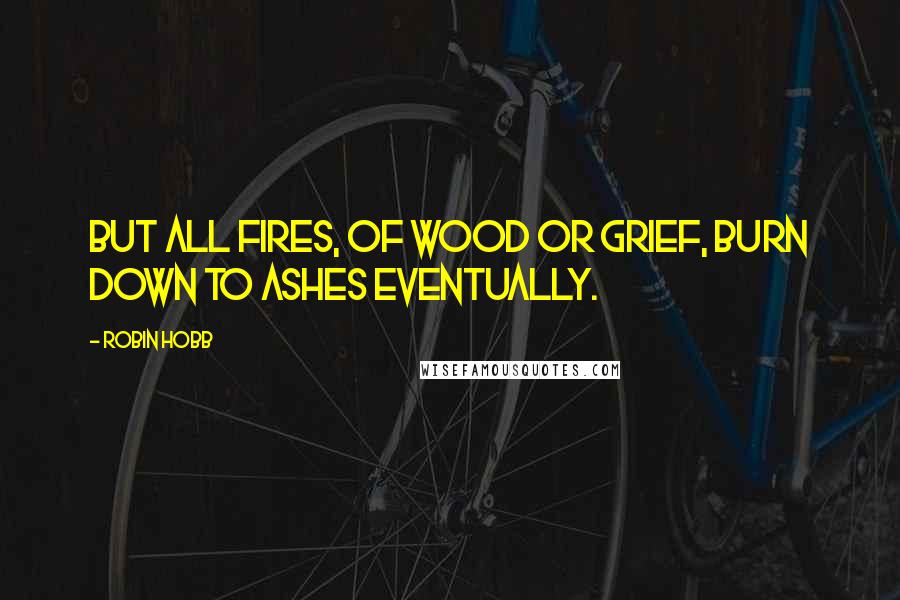 Robin Hobb Quotes: But all fires, of wood or grief, burn down to ashes eventually.