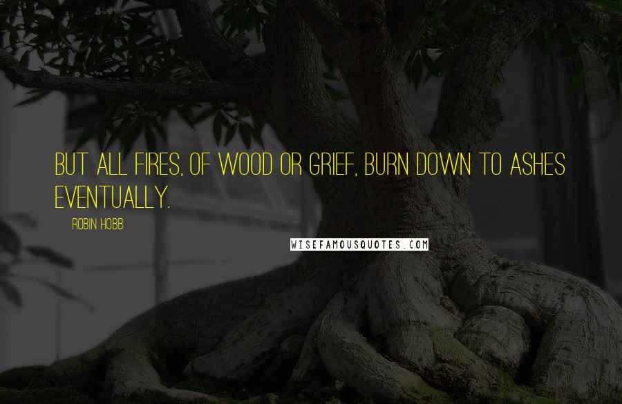 Robin Hobb Quotes: But all fires, of wood or grief, burn down to ashes eventually.