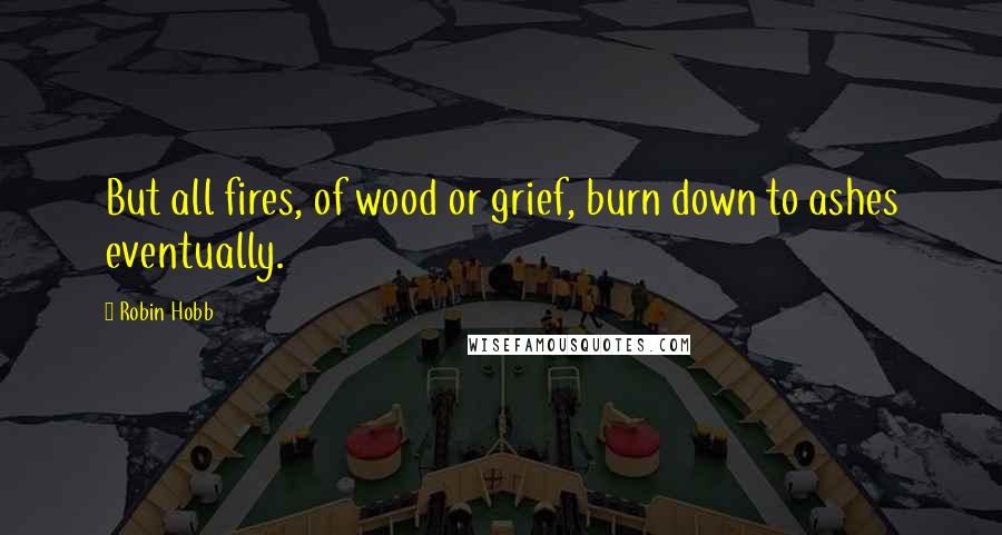 Robin Hobb Quotes: But all fires, of wood or grief, burn down to ashes eventually.