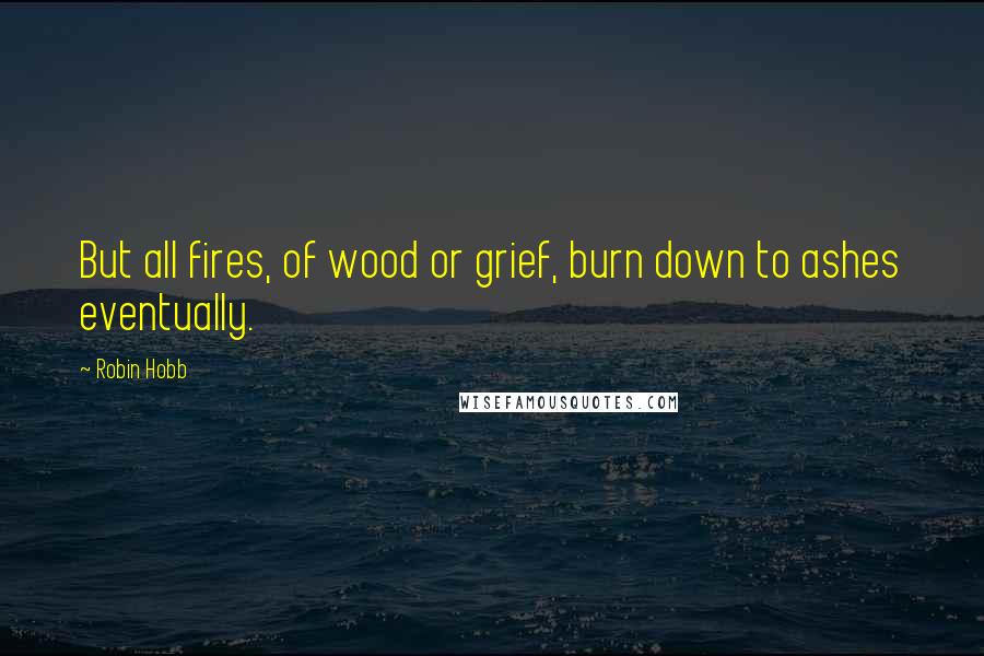 Robin Hobb Quotes: But all fires, of wood or grief, burn down to ashes eventually.