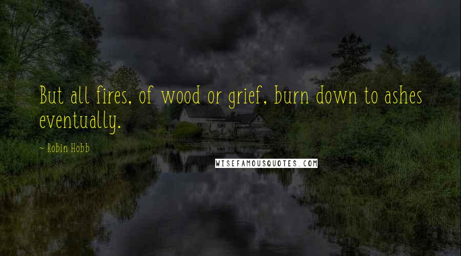 Robin Hobb Quotes: But all fires, of wood or grief, burn down to ashes eventually.