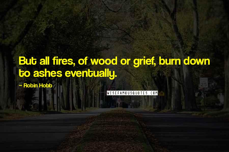 Robin Hobb Quotes: But all fires, of wood or grief, burn down to ashes eventually.