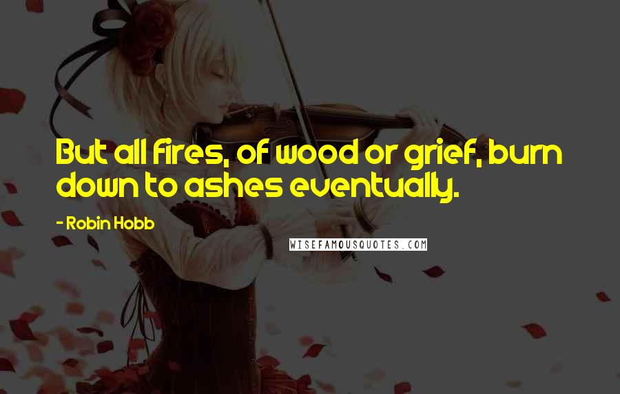 Robin Hobb Quotes: But all fires, of wood or grief, burn down to ashes eventually.