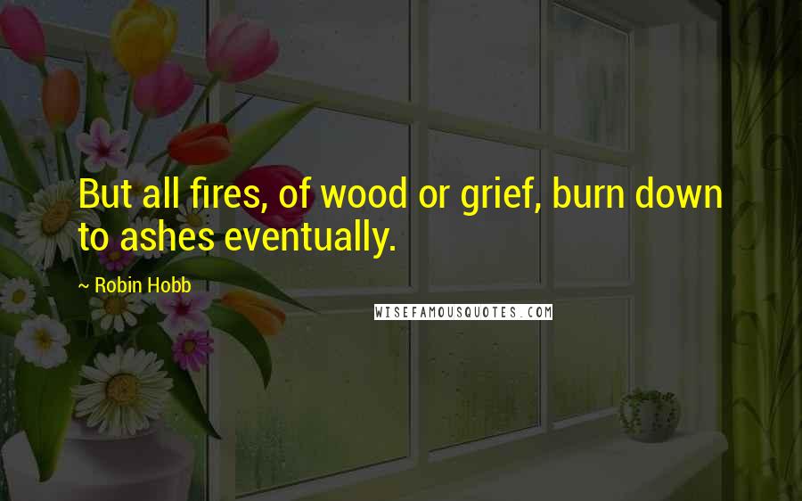 Robin Hobb Quotes: But all fires, of wood or grief, burn down to ashes eventually.