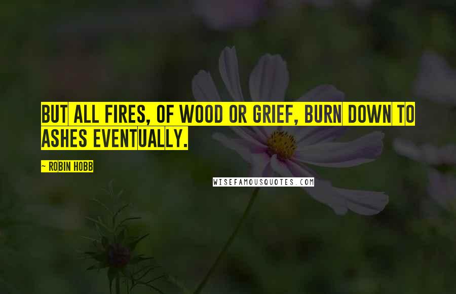 Robin Hobb Quotes: But all fires, of wood or grief, burn down to ashes eventually.