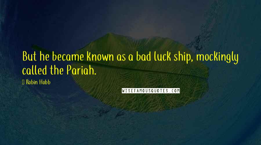 Robin Hobb Quotes: But he became known as a bad luck ship, mockingly called the Pariah.