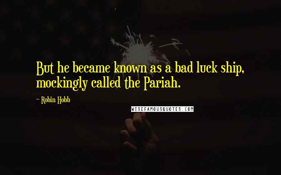 Robin Hobb Quotes: But he became known as a bad luck ship, mockingly called the Pariah.