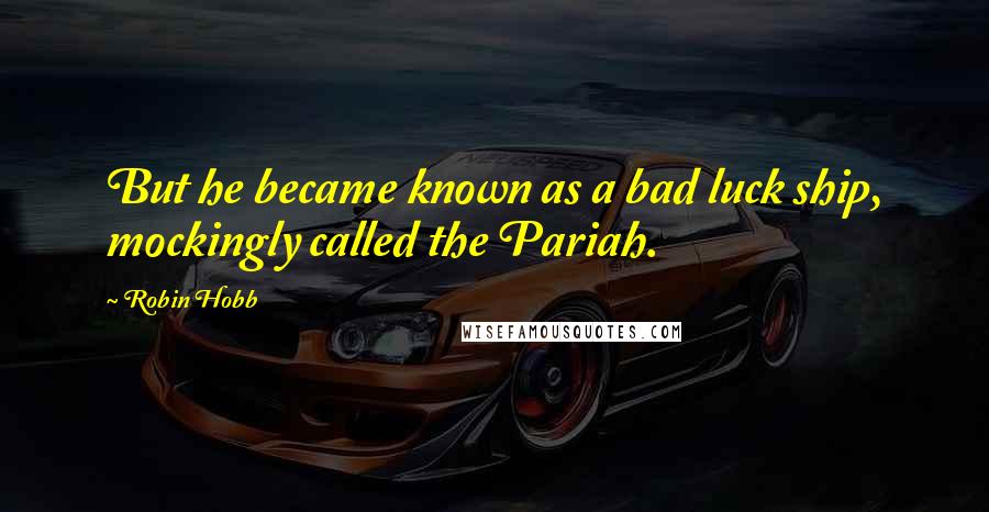 Robin Hobb Quotes: But he became known as a bad luck ship, mockingly called the Pariah.