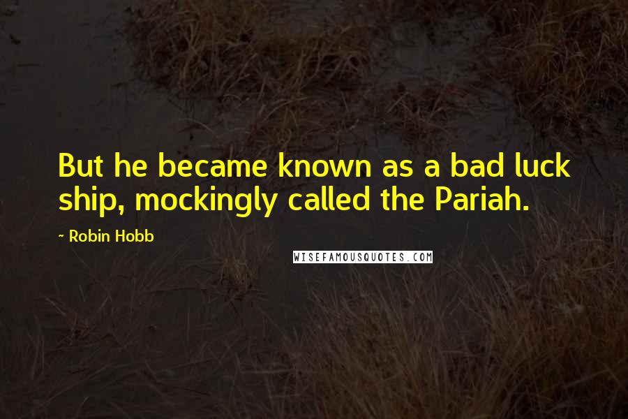 Robin Hobb Quotes: But he became known as a bad luck ship, mockingly called the Pariah.