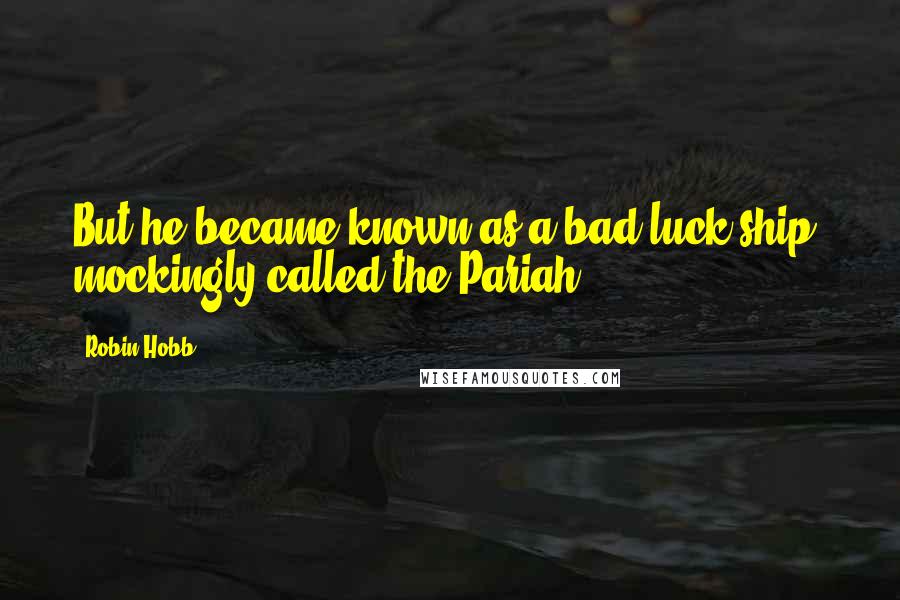 Robin Hobb Quotes: But he became known as a bad luck ship, mockingly called the Pariah.