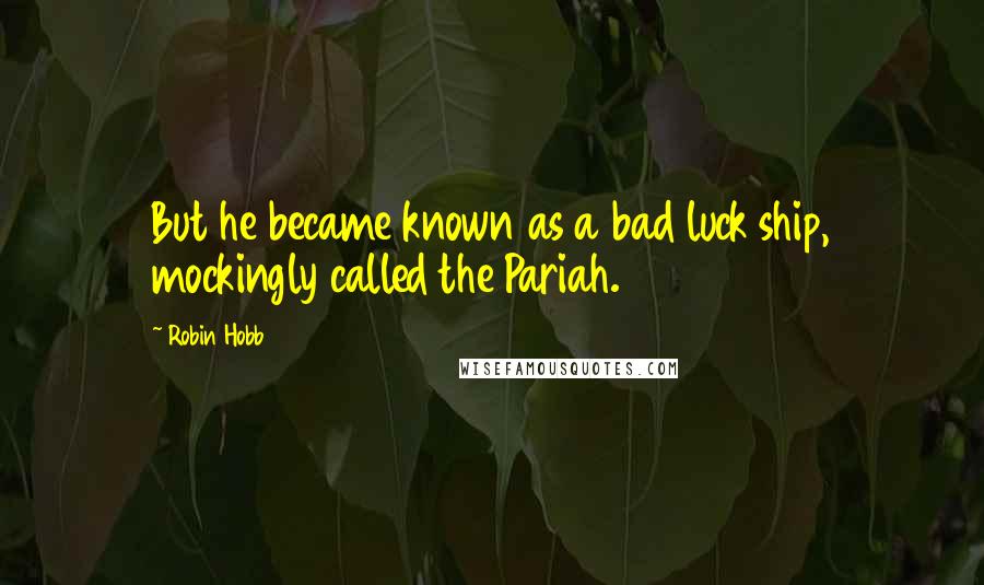 Robin Hobb Quotes: But he became known as a bad luck ship, mockingly called the Pariah.