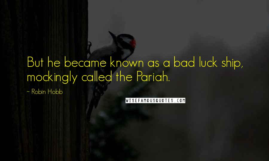 Robin Hobb Quotes: But he became known as a bad luck ship, mockingly called the Pariah.