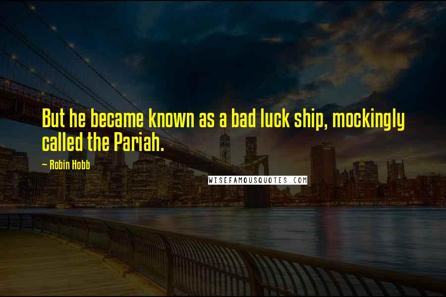 Robin Hobb Quotes: But he became known as a bad luck ship, mockingly called the Pariah.