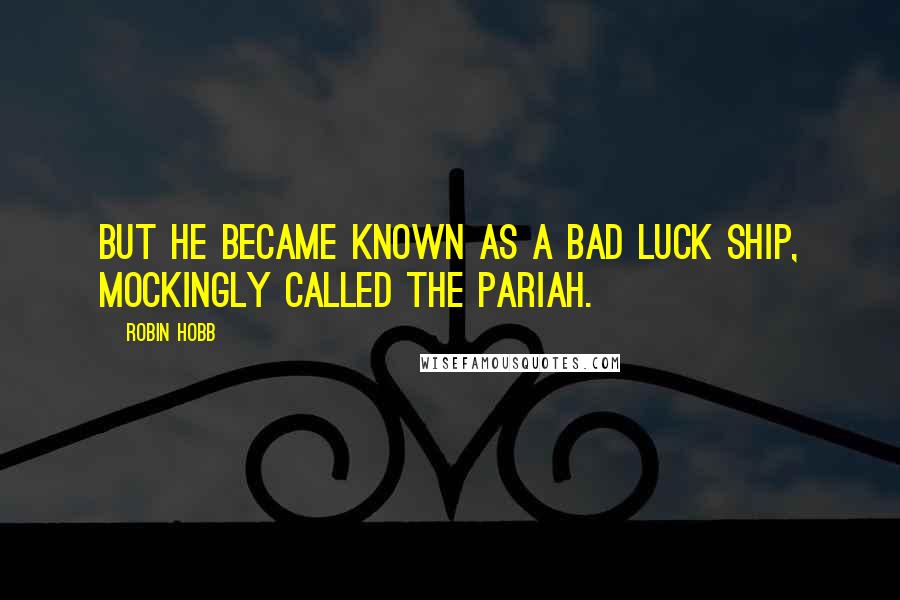 Robin Hobb Quotes: But he became known as a bad luck ship, mockingly called the Pariah.