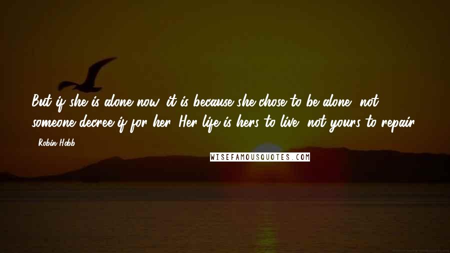 Robin Hobb Quotes: But if she is alone now, it is because she chose to be alone, not someone decree if for her. Her life is hers to live, not yours to repair.