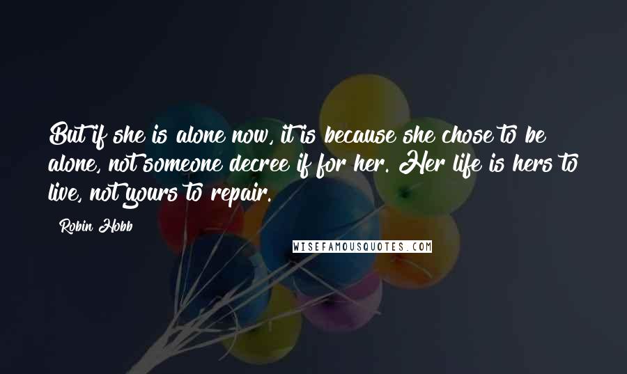 Robin Hobb Quotes: But if she is alone now, it is because she chose to be alone, not someone decree if for her. Her life is hers to live, not yours to repair.