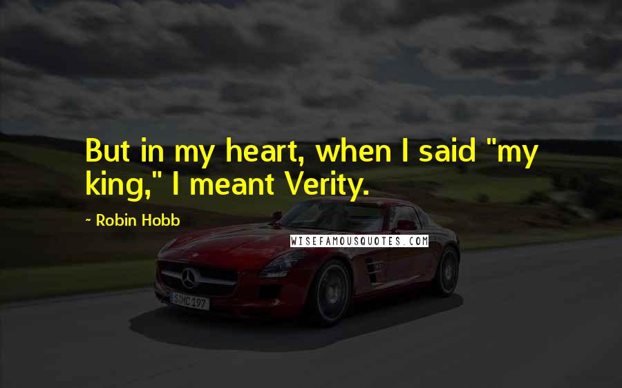 Robin Hobb Quotes: But in my heart, when I said "my king," I meant Verity.