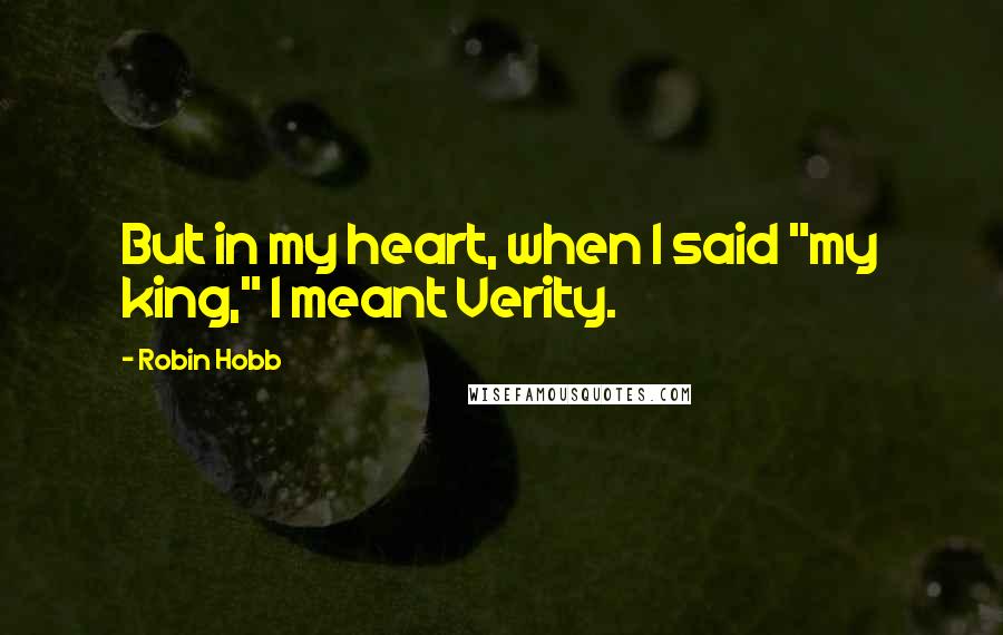 Robin Hobb Quotes: But in my heart, when I said "my king," I meant Verity.