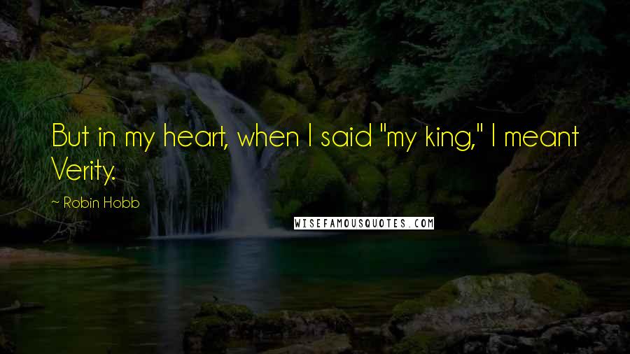 Robin Hobb Quotes: But in my heart, when I said "my king," I meant Verity.