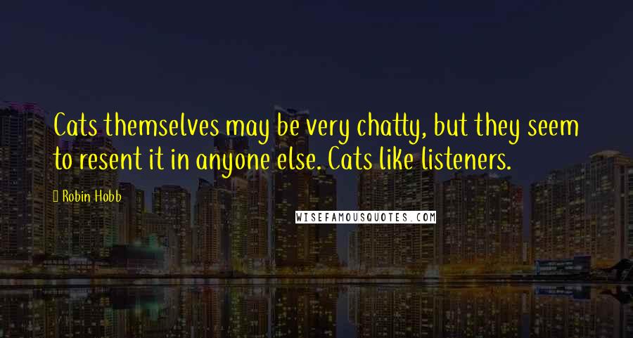 Robin Hobb Quotes: Cats themselves may be very chatty, but they seem to resent it in anyone else. Cats like listeners.