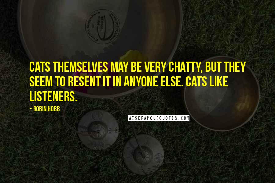 Robin Hobb Quotes: Cats themselves may be very chatty, but they seem to resent it in anyone else. Cats like listeners.