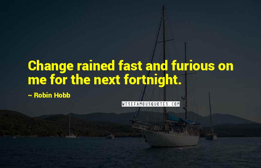 Robin Hobb Quotes: Change rained fast and furious on me for the next fortnight.